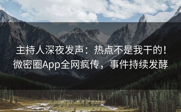 主持人深夜发声：热点不是我干的！微密圈App全网疯传，事件持续发酵