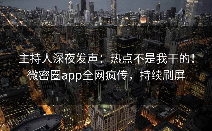 主持人深夜发声：热点不是我干的！微密圈app全网疯传，持续刷屏