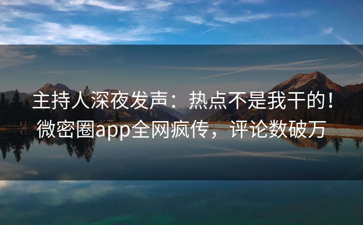 主持人深夜发声：热点不是我干的！微密圈app全网疯传，评论数破万