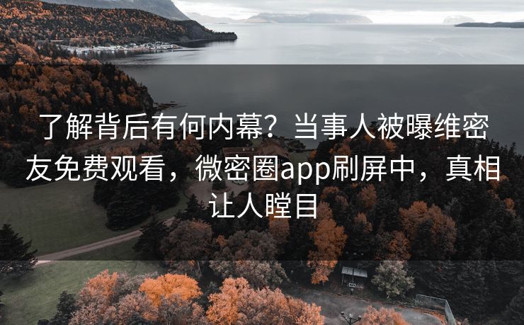了解背后有何内幕？当事人被曝维密友免费观看，微密圈app刷屏中，真相让人瞠目