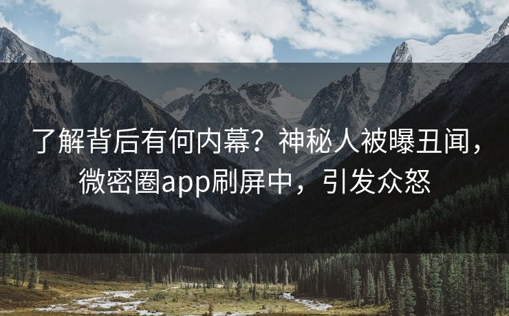了解背后有何内幕？神秘人被曝丑闻，微密圈app刷屏中，引发众怒