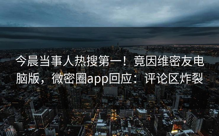 今晨当事人热搜第一！竟因维密友电脑版，微密圈app回应：评论区炸裂