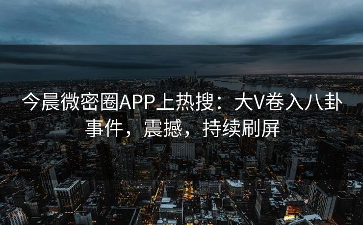 今晨微密圈APP上热搜：大V卷入八卦事件，震撼，持续刷屏