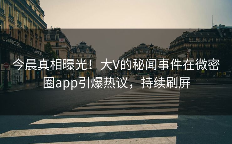 今晨真相曝光！大V的秘闻事件在微密圈app引爆热议，持续刷屏