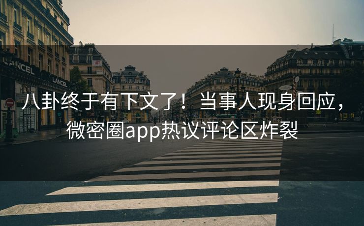 八卦终于有下文了！当事人现身回应，微密圈app热议评论区炸裂