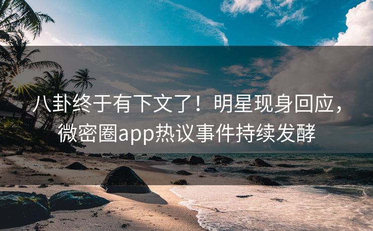 八卦终于有下文了！明星现身回应，微密圈app热议事件持续发酵