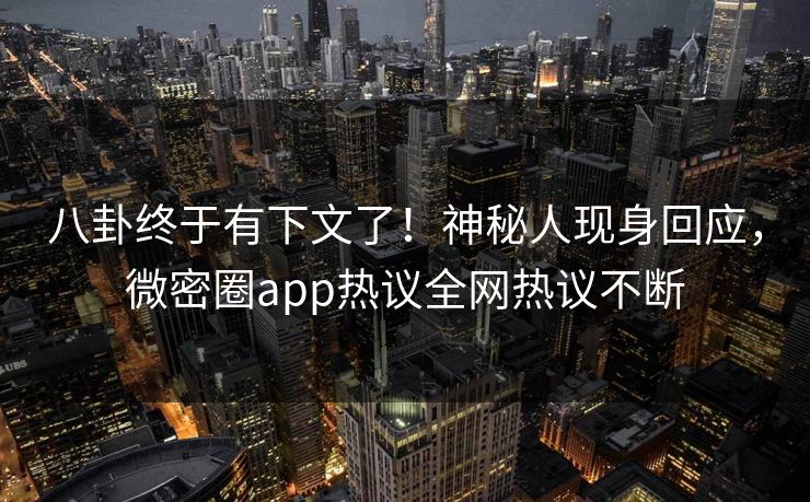 八卦终于有下文了！神秘人现身回应，微密圈app热议全网热议不断