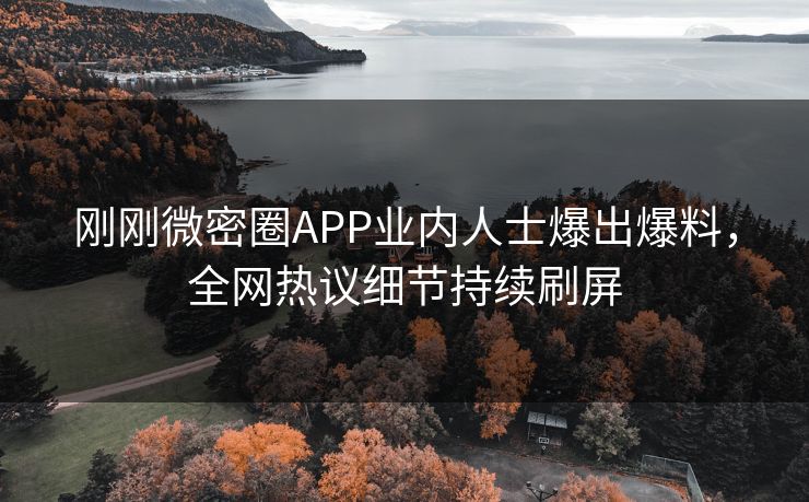 刚刚微密圈APP业内人士爆出爆料，全网热议细节持续刷屏