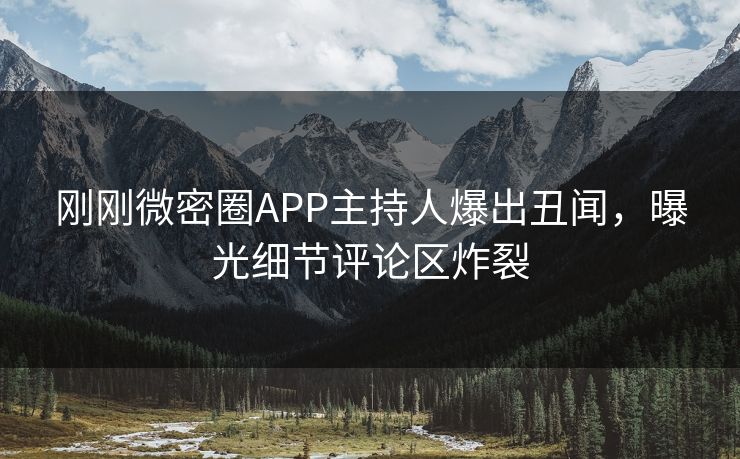 刚刚微密圈APP主持人爆出丑闻，曝光细节评论区炸裂