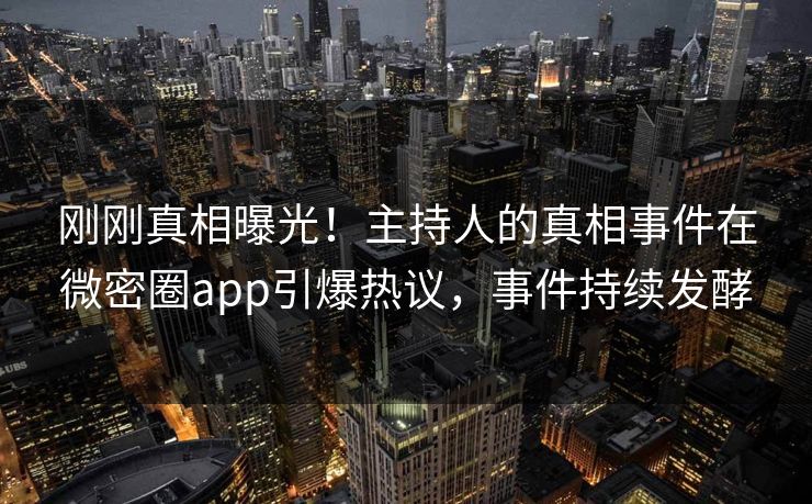 刚刚真相曝光！主持人的真相事件在微密圈app引爆热议，事件持续发酵