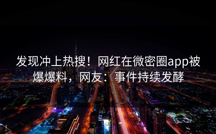 发现冲上热搜！网红在微密圈app被爆爆料，网友：事件持续发酵