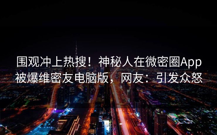 围观冲上热搜！神秘人在微密圈App被爆维密友电脑版，网友：引发众怒