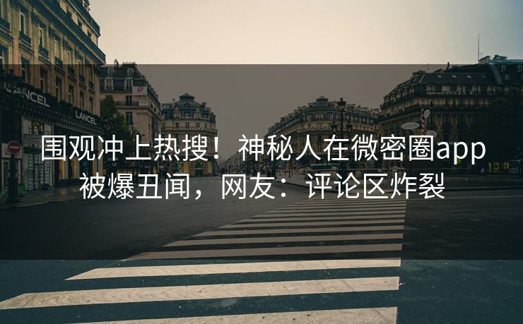 围观冲上热搜！神秘人在微密圈app被爆丑闻，网友：评论区炸裂
