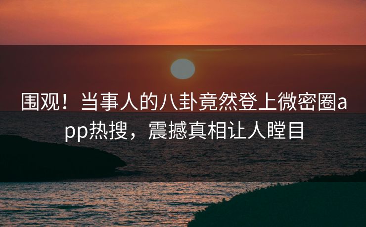 围观！当事人的八卦竟然登上微密圈app热搜，震撼真相让人瞠目