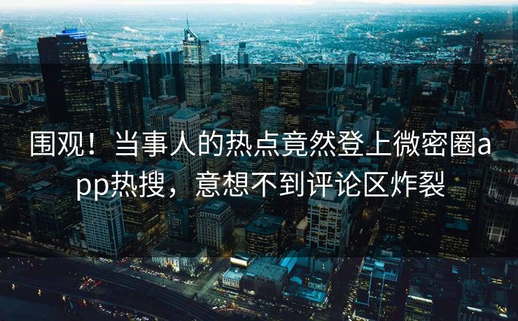 围观！当事人的热点竟然登上微密圈app热搜，意想不到评论区炸裂