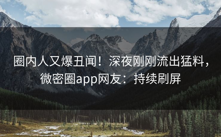 圈内人又爆丑闻！深夜刚刚流出猛料，微密圈app网友：持续刷屏