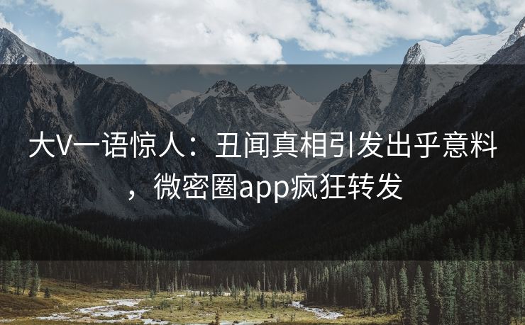 大V一语惊人：丑闻真相引发出乎意料，微密圈app疯狂转发