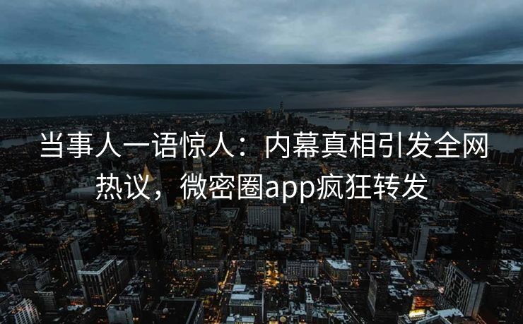 当事人一语惊人：内幕真相引发全网热议，微密圈app疯狂转发