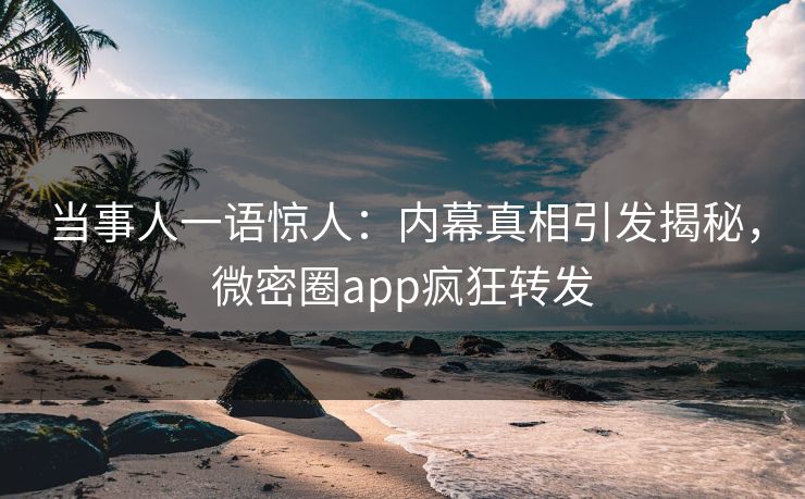 当事人一语惊人：内幕真相引发揭秘，微密圈app疯狂转发