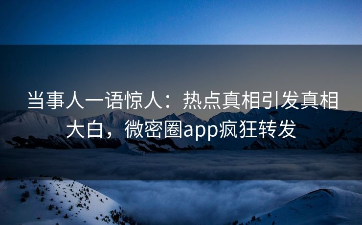当事人一语惊人：热点真相引发真相大白，微密圈app疯狂转发