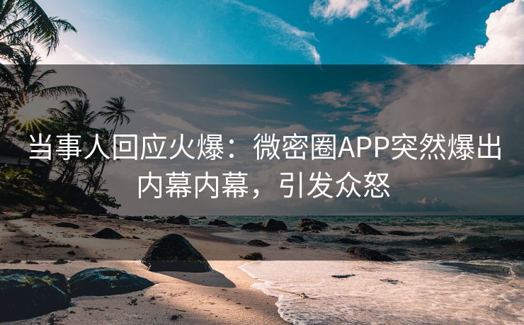 当事人回应火爆：微密圈APP突然爆出内幕内幕，引发众怒