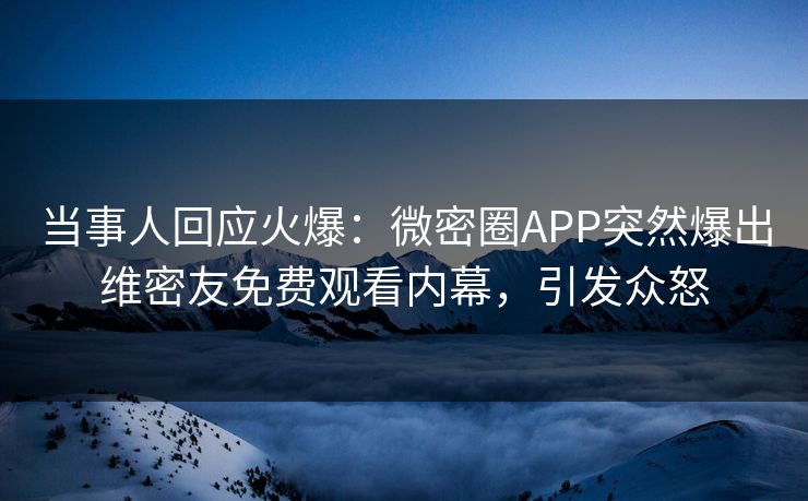 当事人回应火爆：微密圈APP突然爆出维密友免费观看内幕，引发众怒