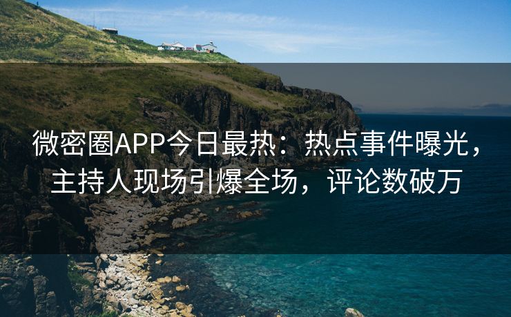 微密圈APP今日最热：热点事件曝光，主持人现场引爆全场，评论数破万
