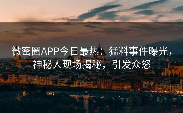 微密圈APP今日最热：猛料事件曝光，神秘人现场揭秘，引发众怒