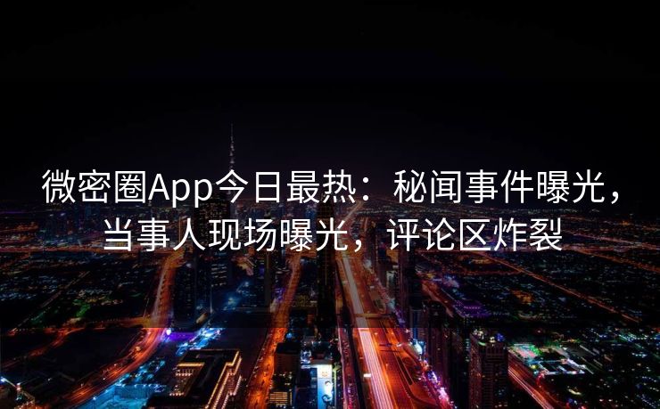 微密圈App今日最热：秘闻事件曝光，当事人现场曝光，评论区炸裂