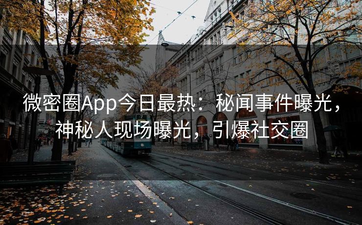 微密圈App今日最热：秘闻事件曝光，神秘人现场曝光，引爆社交圈