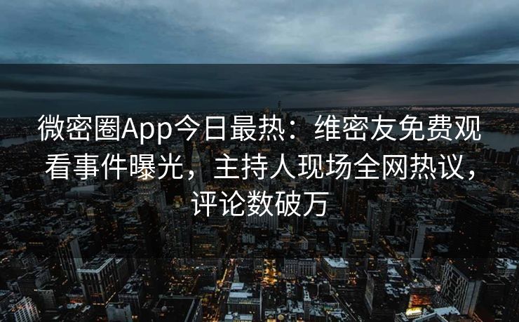 微密圈App今日最热：维密友免费观看事件曝光，主持人现场全网热议，评论数破万