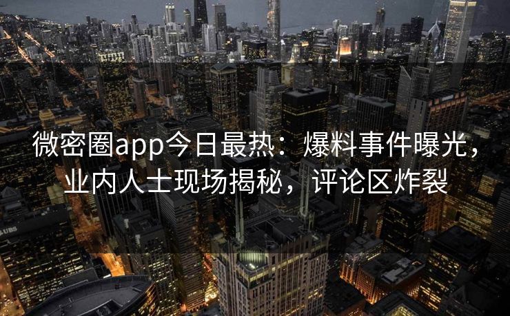 微密圈app今日最热：爆料事件曝光，业内人士现场揭秘，评论区炸裂
