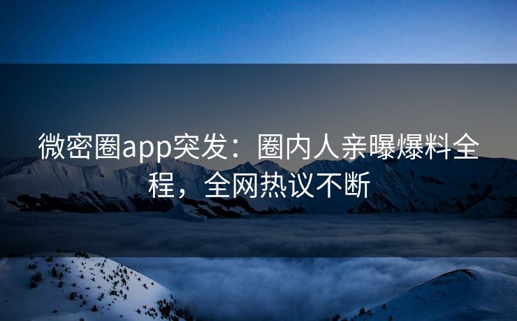 微密圈app突发：圈内人亲曝爆料全程，全网热议不断