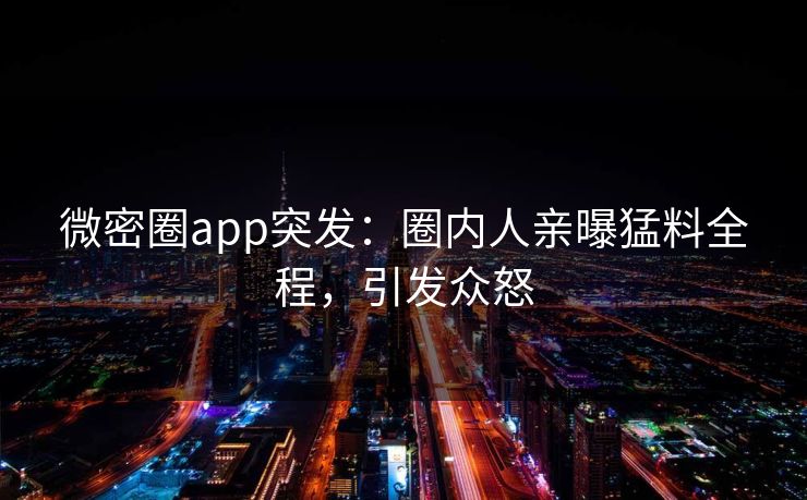微密圈app突发：圈内人亲曝猛料全程，引发众怒