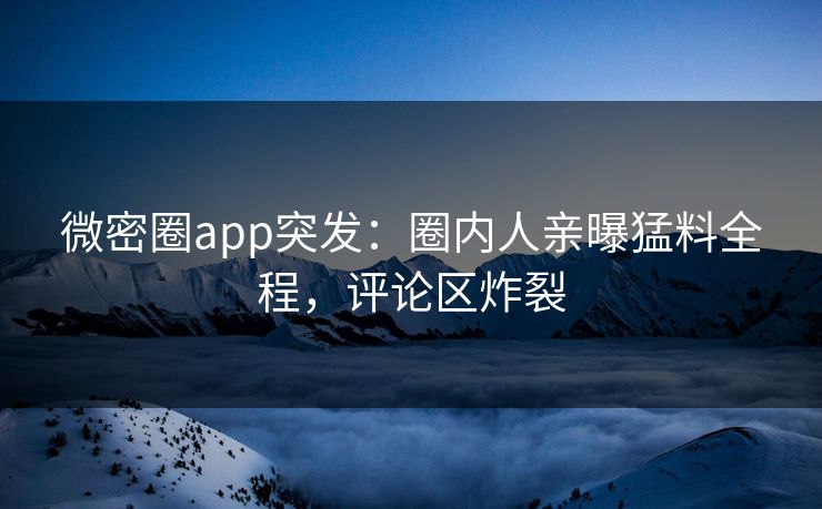 微密圈app突发：圈内人亲曝猛料全程，评论区炸裂