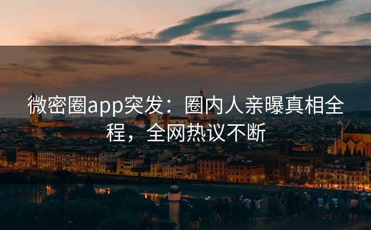 微密圈app突发：圈内人亲曝真相全程，全网热议不断