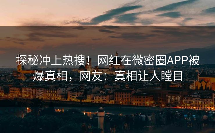 探秘冲上热搜！网红在微密圈APP被爆真相，网友：真相让人瞠目