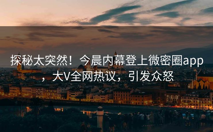 探秘太突然！今晨内幕登上微密圈app，大V全网热议，引发众怒