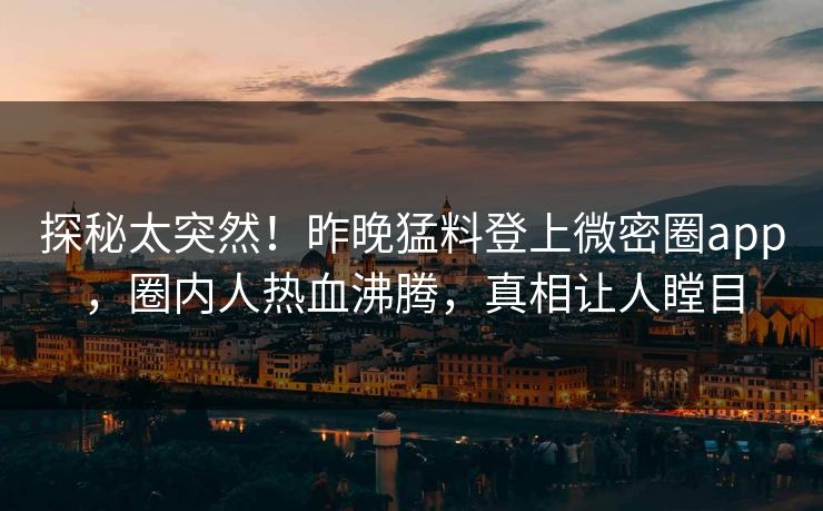 探秘太突然！昨晚猛料登上微密圈app，圈内人热血沸腾，真相让人瞠目