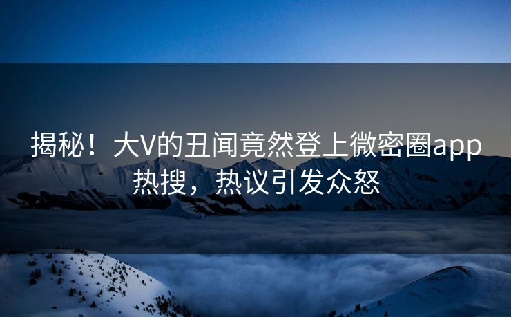 揭秘！大V的丑闻竟然登上微密圈app热搜，热议引发众怒