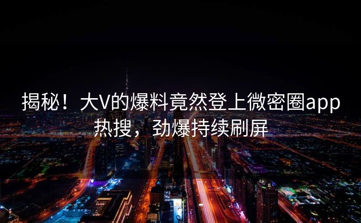 揭秘！大V的爆料竟然登上微密圈app热搜，劲爆持续刷屏