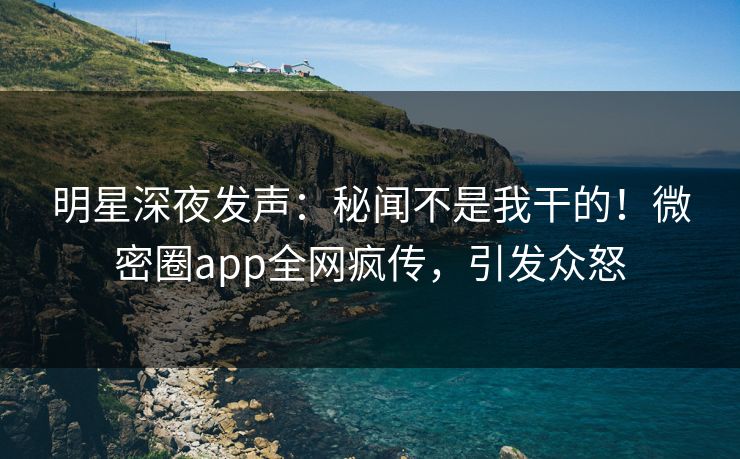明星深夜发声：秘闻不是我干的！微密圈app全网疯传，引发众怒