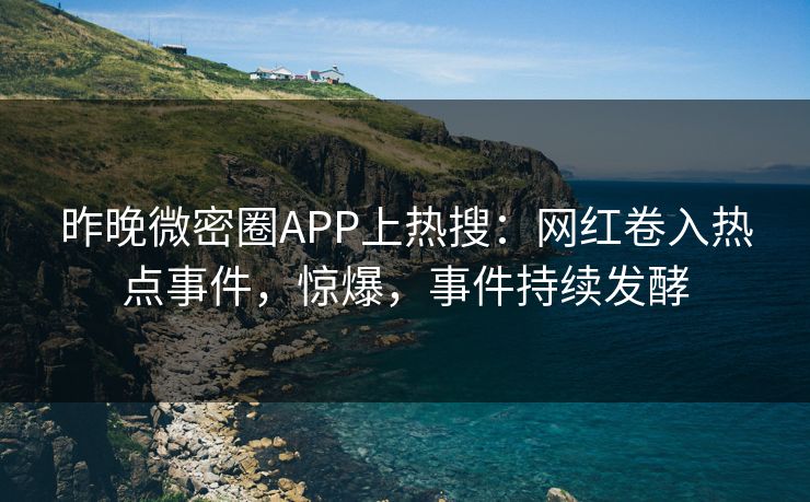 昨晚微密圈APP上热搜：网红卷入热点事件，惊爆，事件持续发酵