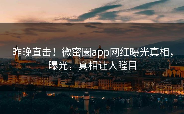 昨晚直击！微密圈app网红曝光真相，曝光，真相让人瞠目