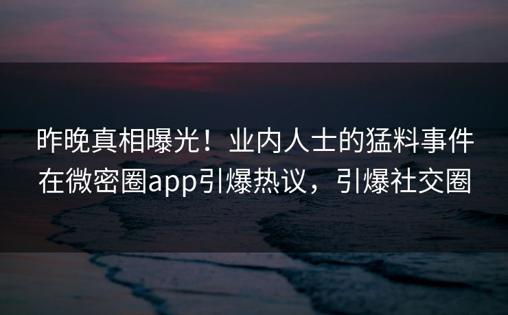 昨晚真相曝光！业内人士的猛料事件在微密圈app引爆热议，引爆社交圈