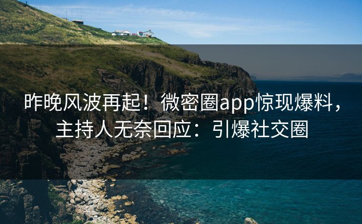 昨晚风波再起！微密圈app惊现爆料，主持人无奈回应：引爆社交圈