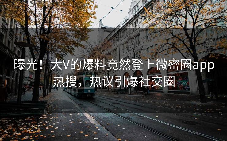 曝光！大V的爆料竟然登上微密圈app热搜，热议引爆社交圈
