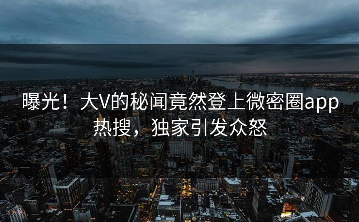 曝光！大V的秘闻竟然登上微密圈app热搜，独家引发众怒