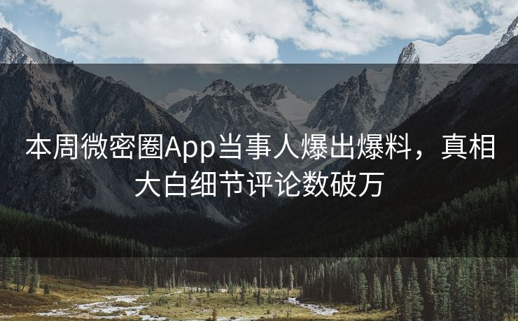 本周微密圈App当事人爆出爆料，真相大白细节评论数破万