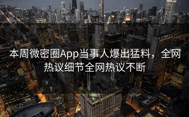 本周微密圈App当事人爆出猛料，全网热议细节全网热议不断